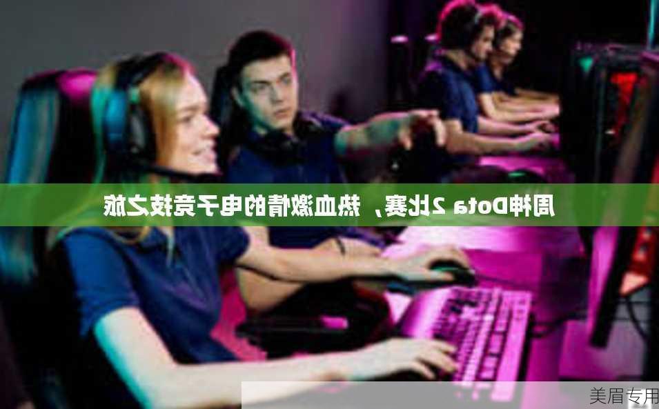 周神Dota 2比赛，热血激情的电子竞技之旅