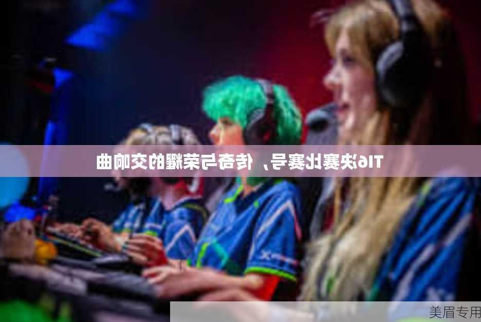 TI6决赛比赛号，传奇与荣耀的交响曲