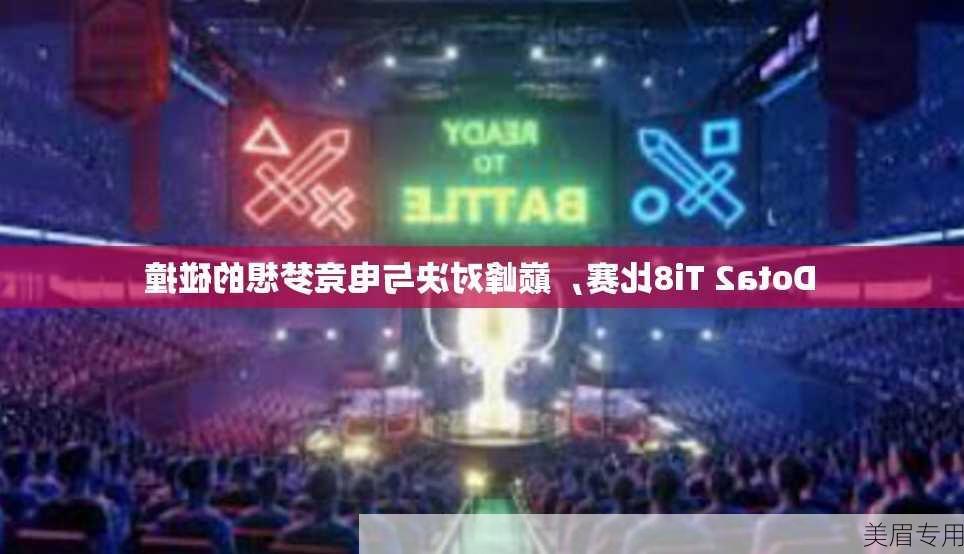 Dota2 Ti8比赛，巅峰对决与电竞梦想的碰撞