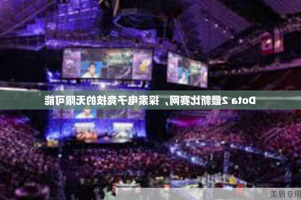 Dota 2最新比赛网，探索电子竞技的无限可能