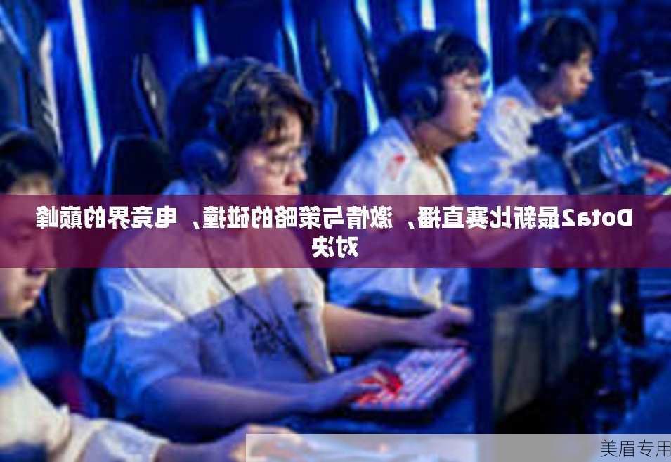 Dota2最新比赛直播，激情与策略的碰撞，电竞界的巅峰对决