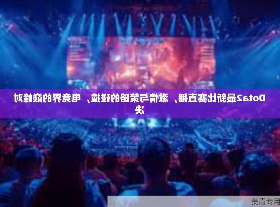 Dota2最新比赛直播，激情与策略的碰撞，电竞界的巅峰对决