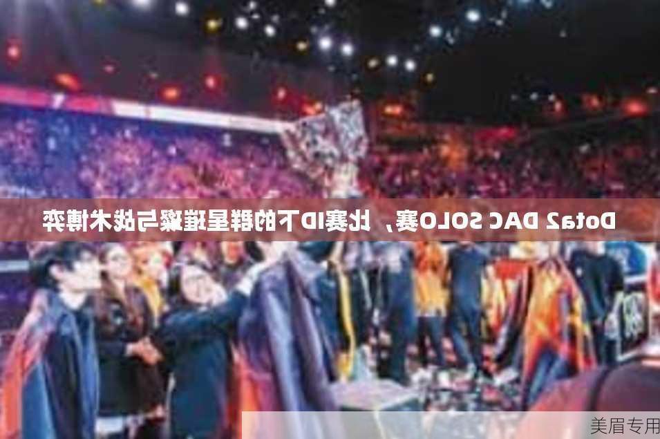 Dota2 DAC SOLO赛，比赛ID下的群星璀璨与战术博弈