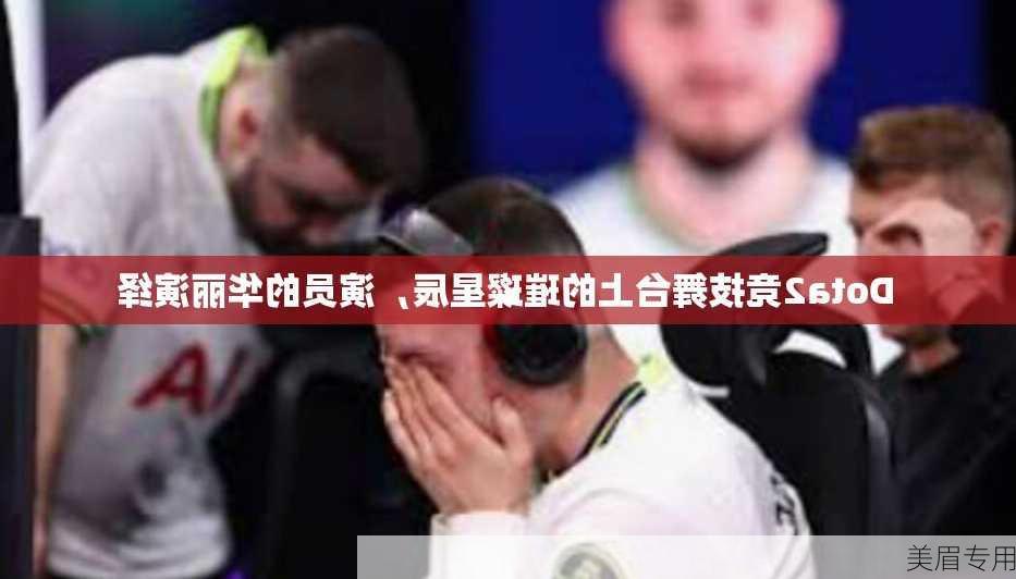 Dota2竞技舞台上的璀璨星辰，演员的华丽演绎