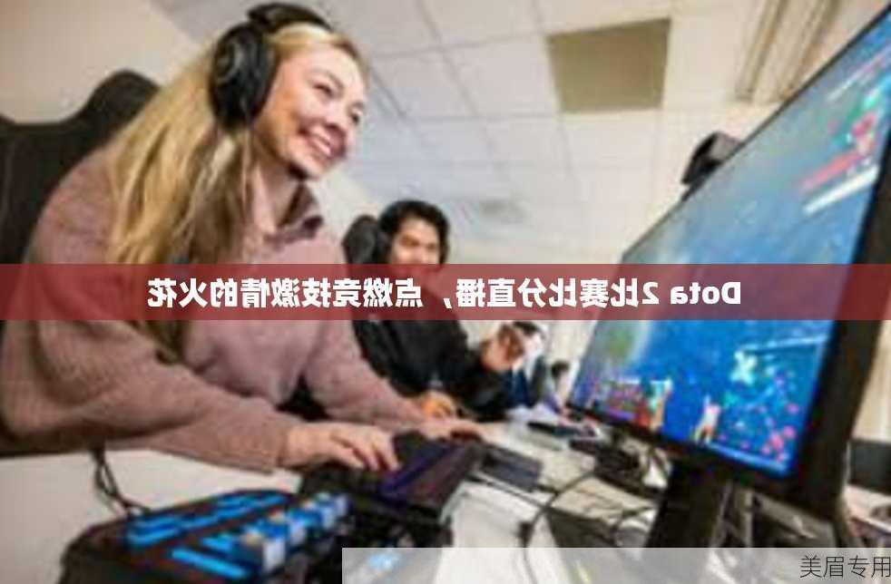 Dota 2比赛比分直播，点燃竞技激情的火花