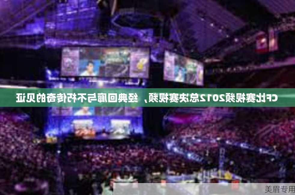 CF比赛视频2012总决赛视频，经典回廊与不朽传奇的见证