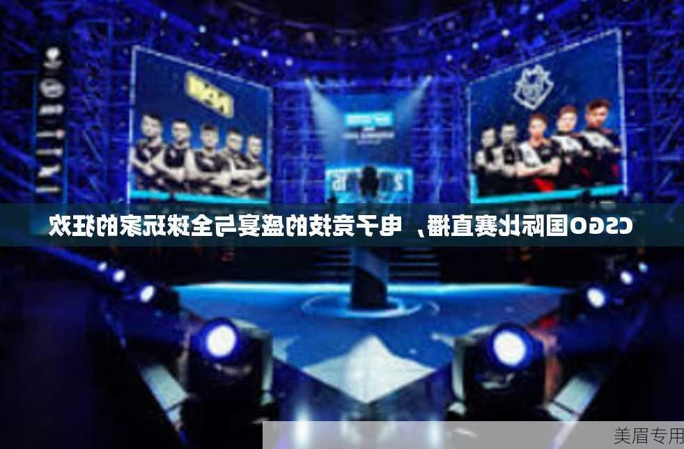 CSGO国际比赛直播，电子竞技的盛宴与全球玩家的狂欢