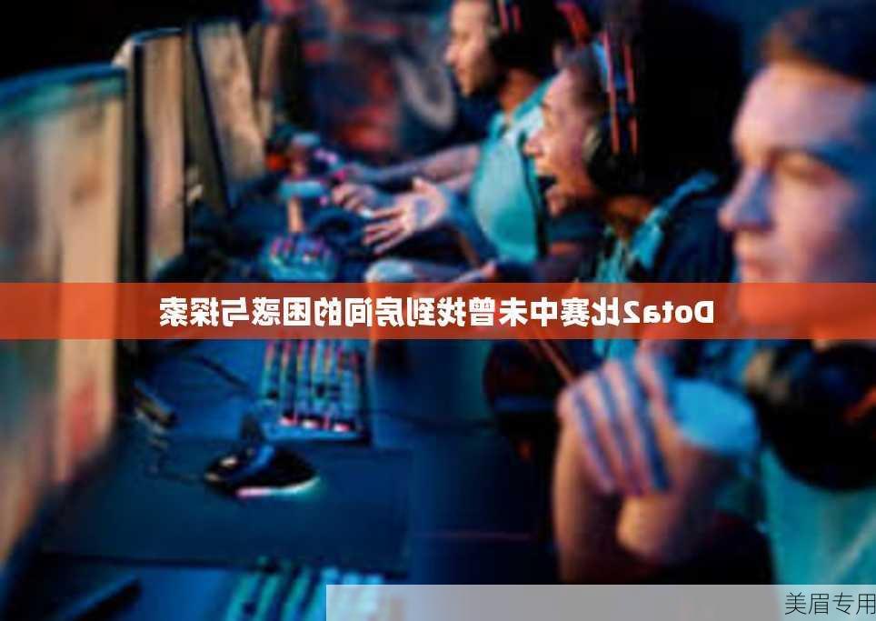 Dota2比赛中未曾找到房间的困惑与探索