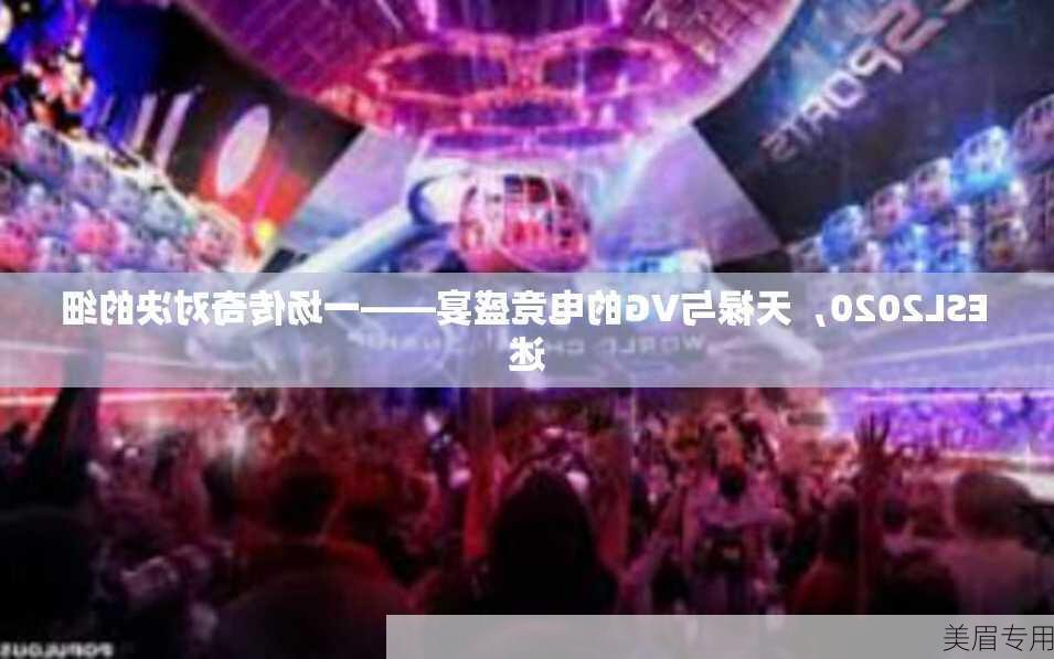 ESL2020，天禄与VG的电竞盛宴——一场传奇对决的细述