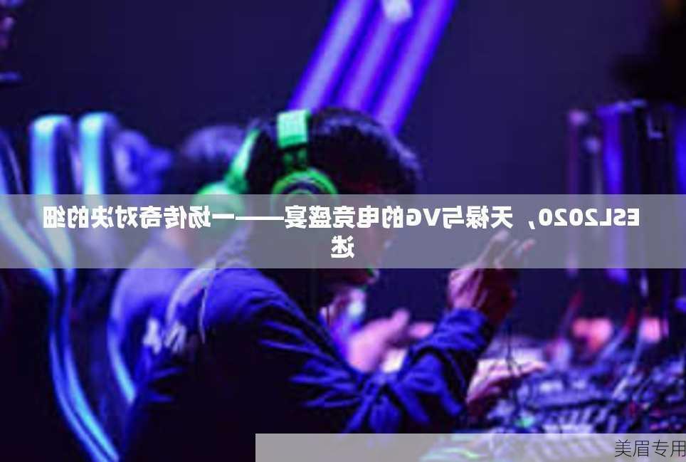 ESL2020，天禄与VG的电竞盛宴——一场传奇对决的细述