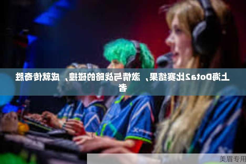 上海Dota2比赛结果，激情与战略的碰撞，成就传奇胜者