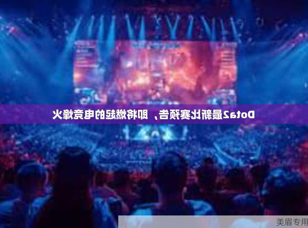 Dota2最新比赛预告，即将燃起的电竞烽火