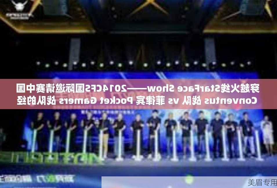 穿越火线StarFace Show——2014CFS国际邀请赛中国 Conventus 战队 vs 菲律宾 Pocket Gamers 战队的经典对决