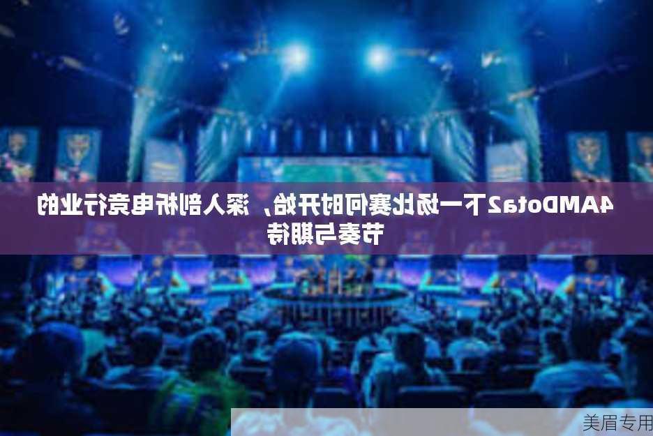 4AMDota2下一场比赛何时开始，深入剖析电竞行业的节奏与期待