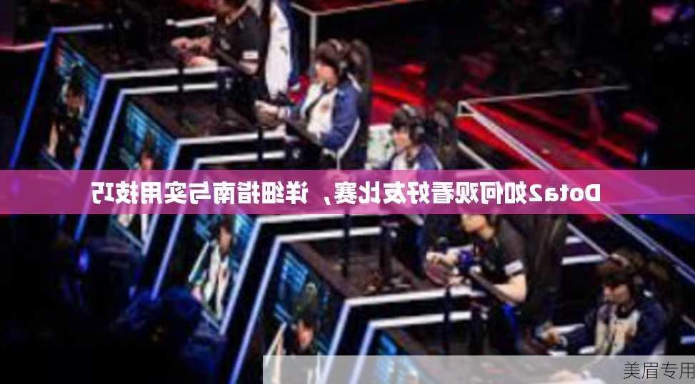 Dota2如何观看好友比赛，详细指南与实用技巧