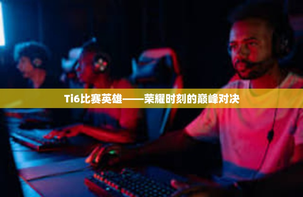 Ti6比赛英雄——荣耀时刻的巅峰对决