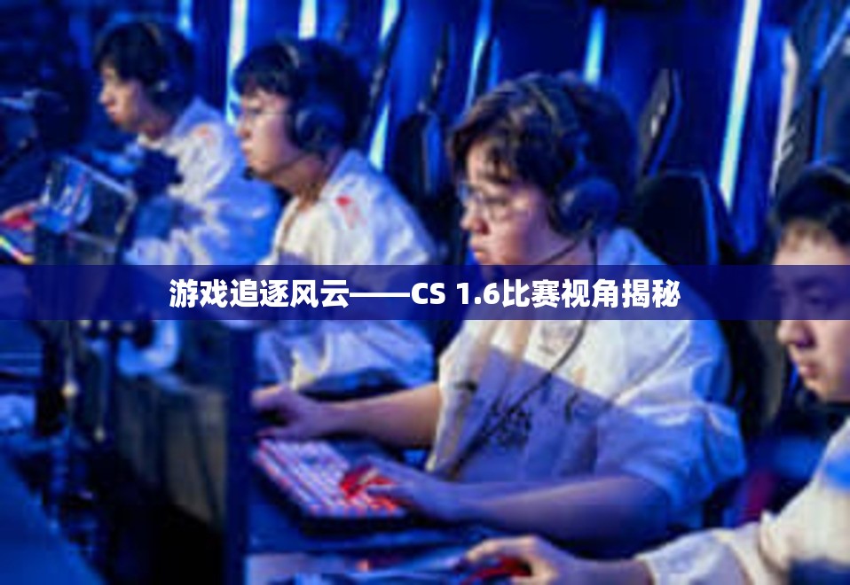 游戏追逐风云——CS 1.6比赛视角揭秘