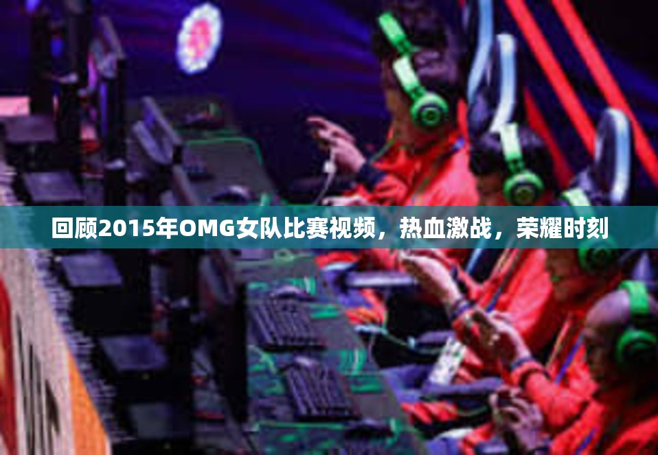 回顾2015年OMG女队比赛视频，热血激战，荣耀时刻