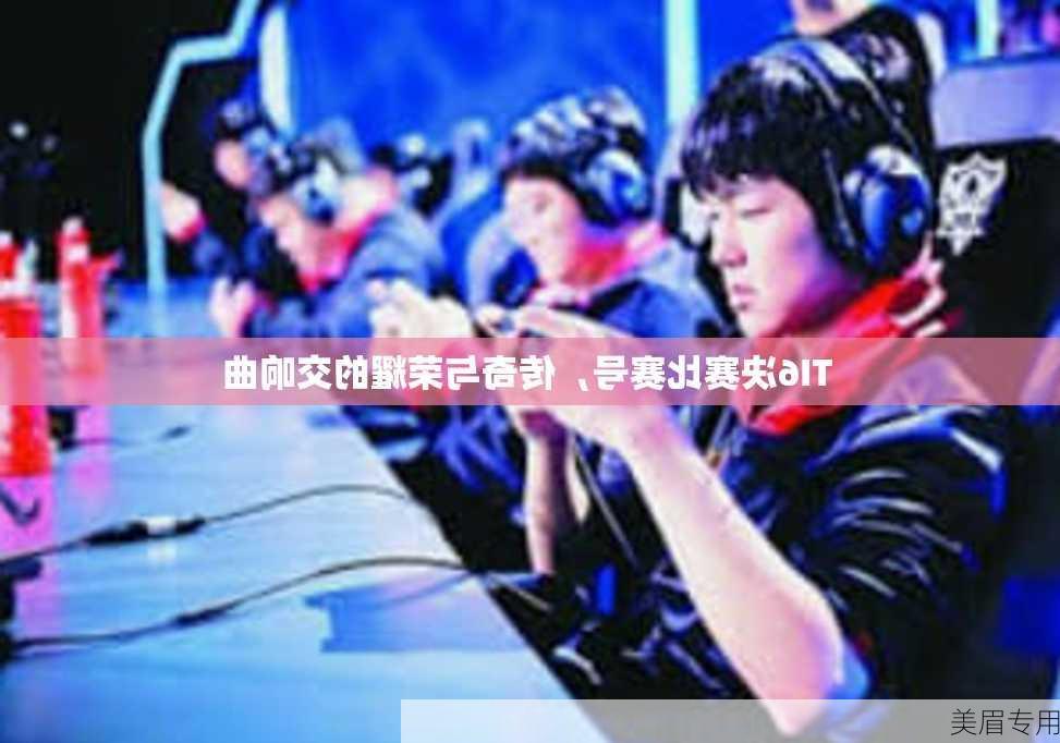 TI6决赛比赛号，传奇与荣耀的交响曲