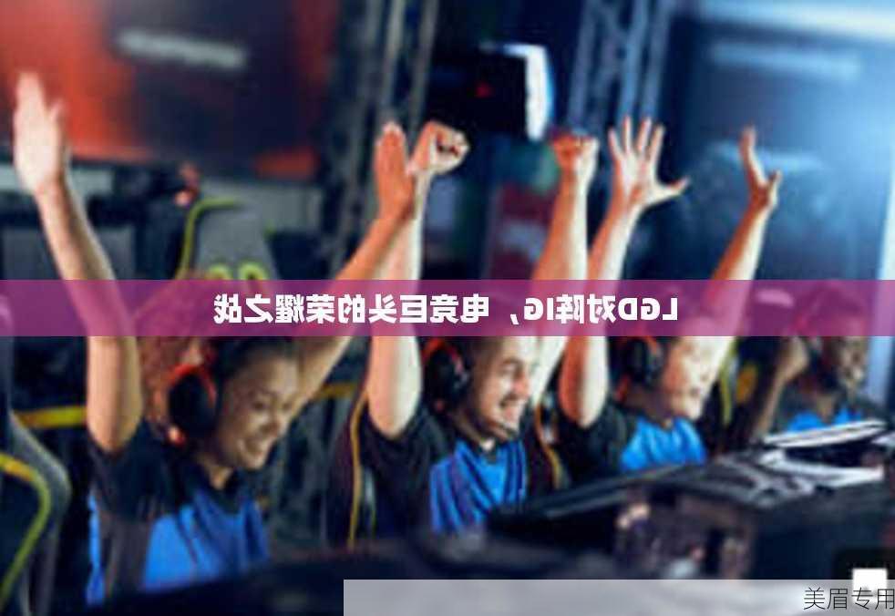 LGD对阵IG，电竞巨头的荣耀之战