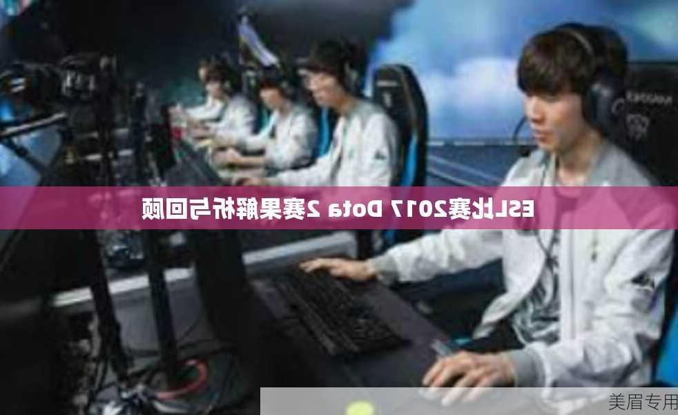 ESL比赛2017 Dota 2赛果解析与回顾