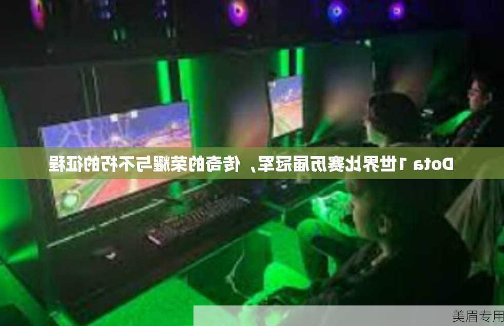 Dota 1世界比赛历届冠军，传奇的荣耀与不朽的征程