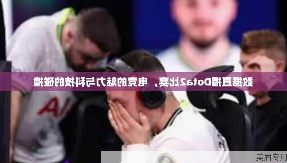 数据直播Dota2比赛，电竞的魅力与科技的碰撞